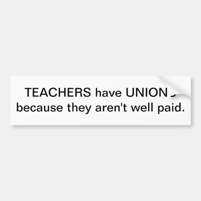 Teachers have Unions because they aren't well paid Bumper Stickers