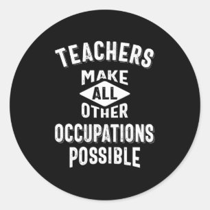 Teachers Make Other Occupations Possible Classic Round Sticker