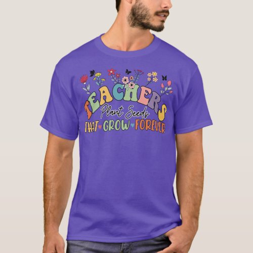 Teachers Plant Seeds That Grow Forever Back To Sch T_Shirt