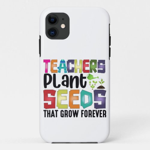Teachers Plant Seeds That Grow Forever iPhone 11 Case