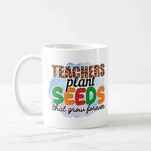 Teachers Plant Seeds That Grow Forever  Coffee Mug