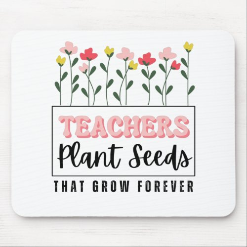 Teachers Plant Seeds That Grow Forever Mouse Pad