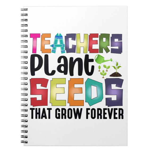 Teachers Plant Seeds That Grow Forever Notebook (Front)