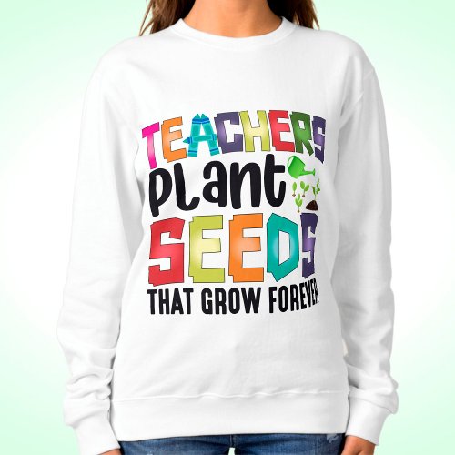 Teachers Plant Seeds That Grow Forever Sweatshirt