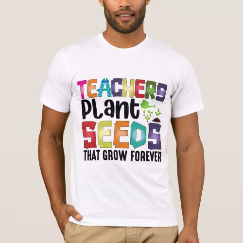 Teachers Plant Seeds That Grow Forever T_Shirt