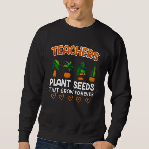 Teachers plant seeds that grow forever teacher sweatshirt