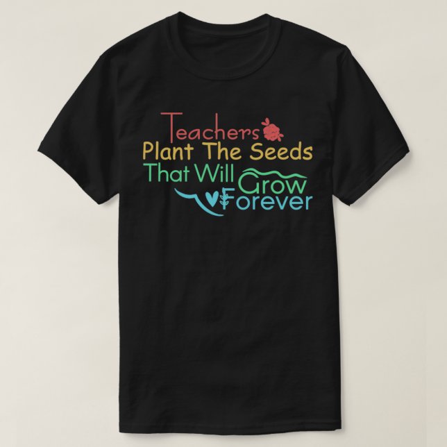 teachers plant the seeds that will grow forever Sc T-Shirt (Design Front)