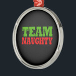 TEAM NAUGHTY -.png Metal Ornament<br><div class="desc">Designs & Apparel from LGBTshirts.com Browse 10, 000  Lesbian,  Gay,  Bisexual,  Trans,  Culture,  Humor and Pride Products including T-shirts,  Tanks,  Hoodies,  Stickers,  Buttons,  Mugs,  Posters,  Hats,  Cards and Magnets.  Everything from "GAY" TO "Z" SHOP NOW AT: http://www.LGBTshirts.com FIND US ON: THE WEB: http://www.LGBTshirts.com FACEBOOK: http://www.facebook.com/glbtshirts TWITTER: http://www.twitter.com/glbtshirts</div>