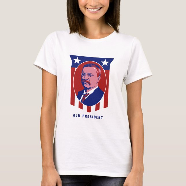 Teddy Roosevelt -- Our President T-Shirt (Front)