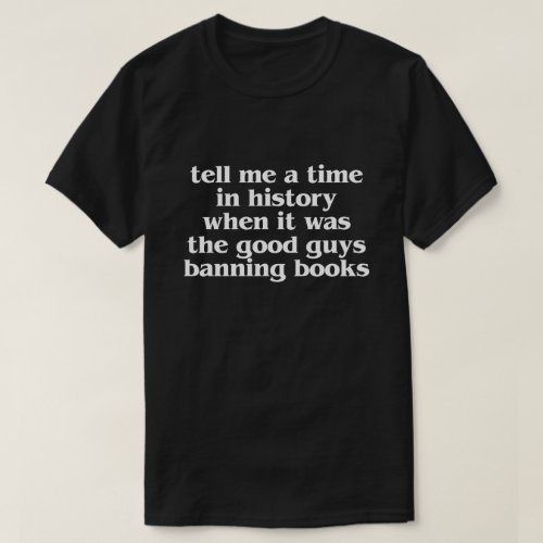 TELL ME A TIME IN HISTORY WHEN IT WAS THE GOOD GUY T_Shirt