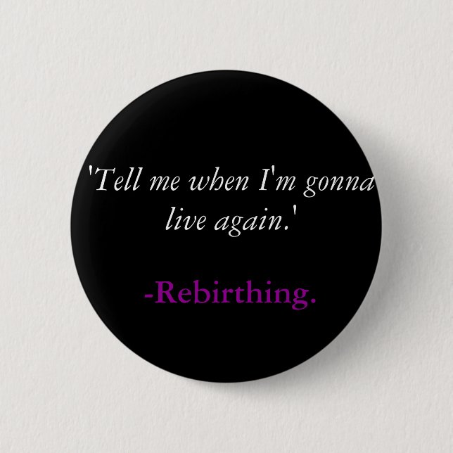 'Tell me when I'm gonna live again.', -Rebirthing. Pinback Button (Front)