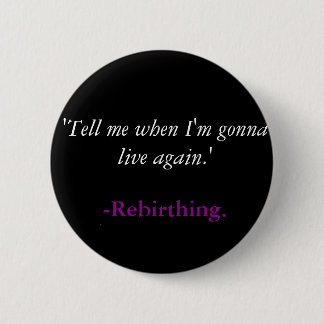'Tell me when I'm gonna live again.', -Rebirthing. Pinback Button