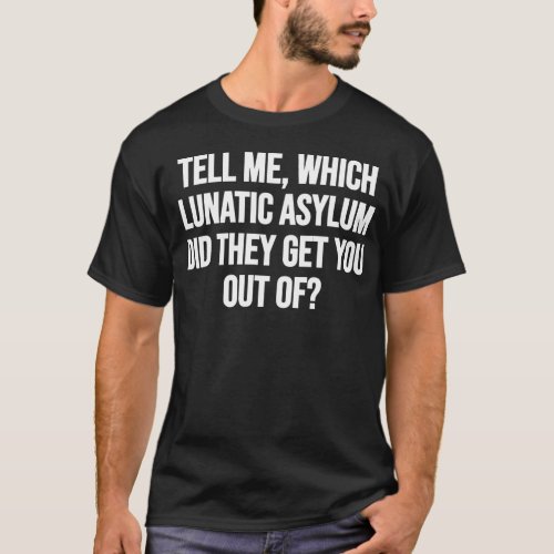 Tell me which lunatic asylum did they get you out T_Shirt