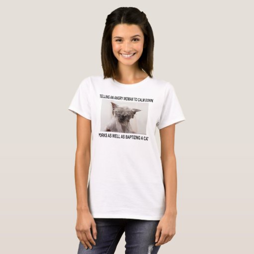 TELLING AN ANGRY WOMAN TO CALM DOWN... T-Shirt | Zazzle