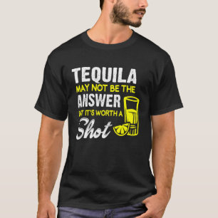 Tequila May Not Be the Answer But Its Worth a Shot T-Shirt