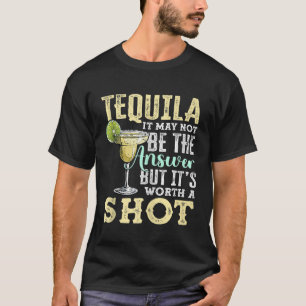 Tequila May Not Be the Answer But Its Worth a Shot T-Shirt