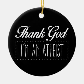 Thank God I'm An Atheist Ceramic Ornament by expressiveyourself at Zazzle
