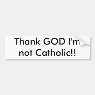 Thank GOD I'm not Catholic!! Bumper Sticker