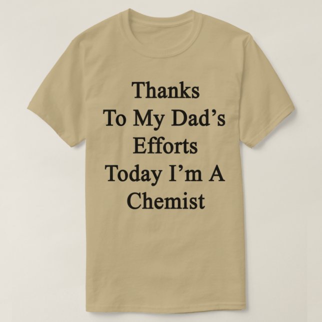 Thanks To My Dadx27s Efforts Today Ix27m A Chemist T-Shirt (Design Front)