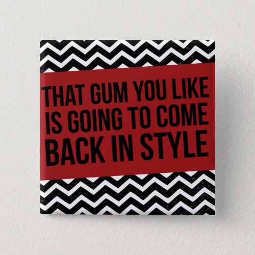 THAT GUM YOU LIKE IS GOING TO COME BACK IN STYLE BUTTON
