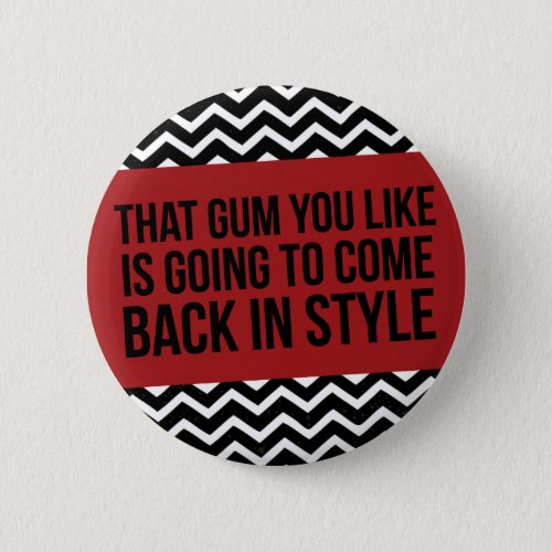 THAT GUM YOU LIKE IS GOING TO COME BACK IN STYLE PINBACK BUTTON