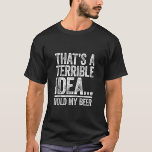 That s A Terrible Idea Hold My Beer Men Women Drin T-Shirt