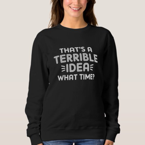 Thatâs A Terrible Idea What Time Sweatshirt
