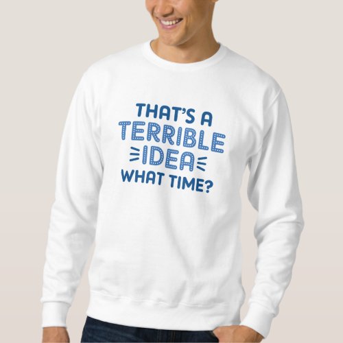 Thatâs A Terrible Idea What Time Sweatshirt