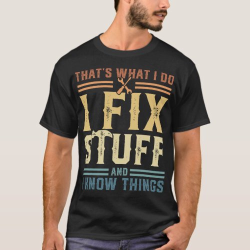 That_s What I Do I Fix Stuff And I Know Things T_S T_Shirt