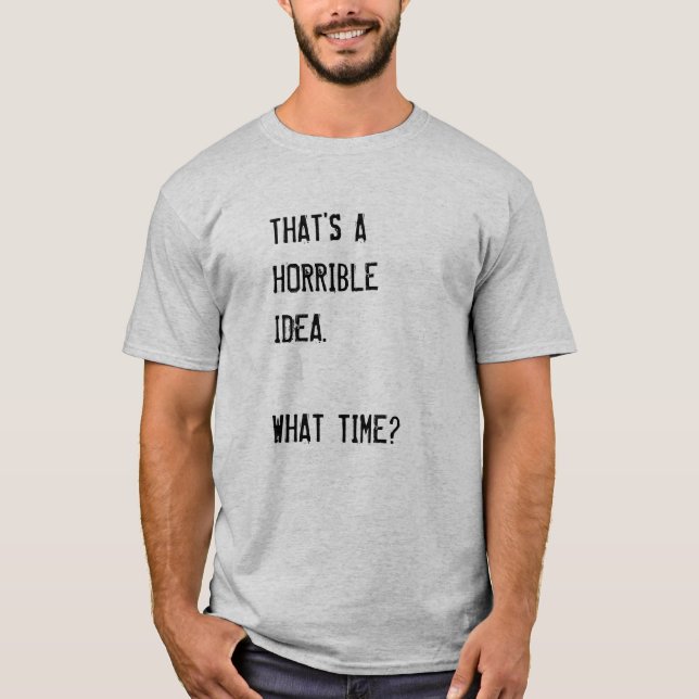 THAT SOUNDS LIKE A HORRIBLE IDEA. WHAT TIME? T-Shi T-Shirt (Front)