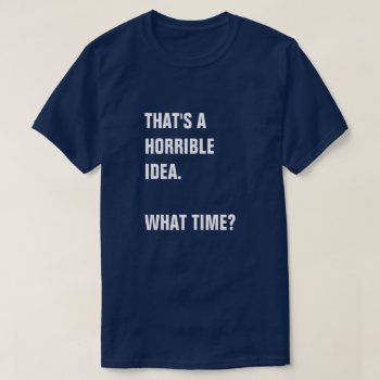 That Sounds Like A Horrible Idea. What Time? T-shirt by eRocksFunnyTshirts at Zazzle
