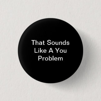 That Sounds Like A You Problem Button