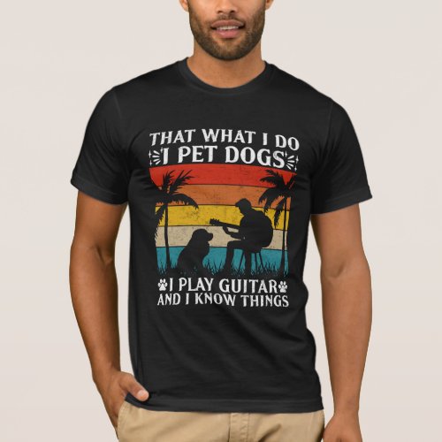 That What I Do I Pet Dogs I Play Guitars T_Shirt