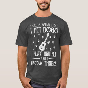 That What I Do I Pet Dogs I play Ukulele and I Kno T-Shirt