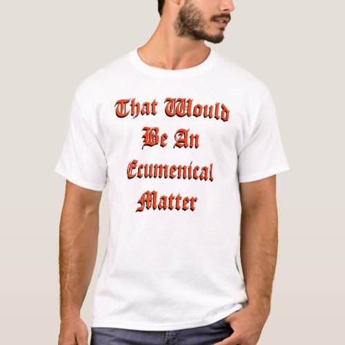 That Would Be An Ecumenical Matter T_Shirt