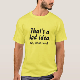 Thats a bad idea, What Time ? LOL Funny T-Shirt