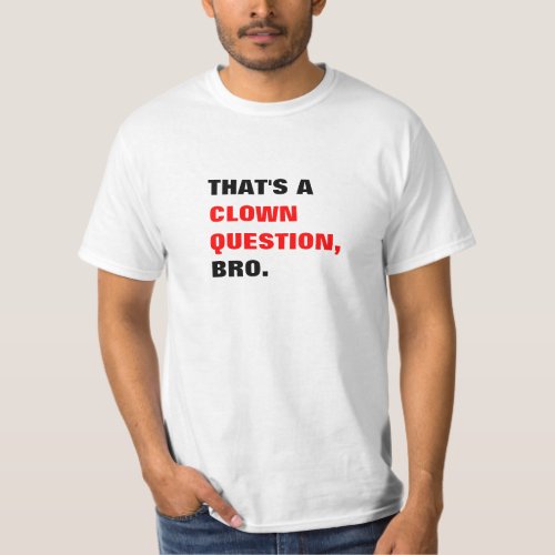 Thats a Clown Question Bro T_shirt