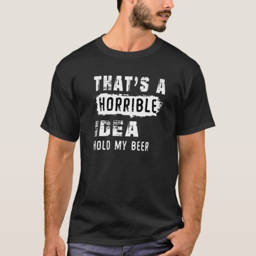 Thats A Horrible Idea Hold My Beer Beer T_Shirt