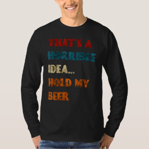 Thats A Horrible Idea Hold My Beer Funny Day Drink T-Shirt