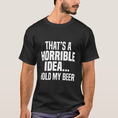 Thats A Horrible Idea Hold My Beer T_Shirt