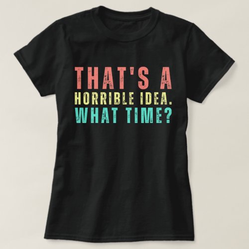 Thats A Horrible Idea What Time Funny Shirt