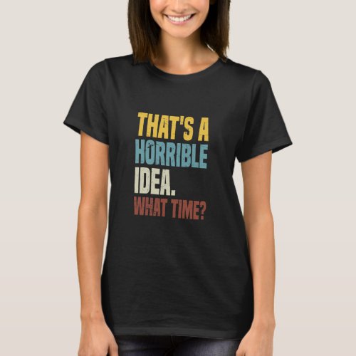 Thats A Horrible Idea What Time Sarcastic Sayings  T_Shirt