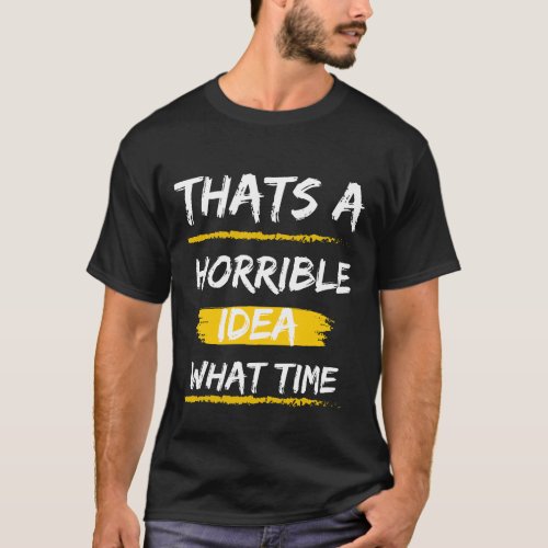Thats a Horrible Idea What Time  T_Shirt