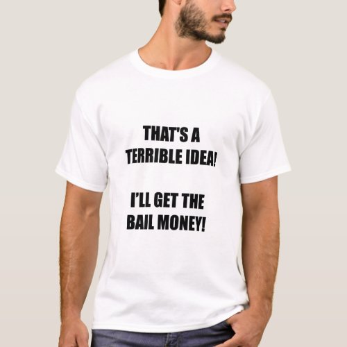 Thats a terrible idea Iâll get the bail money  T_Shirt