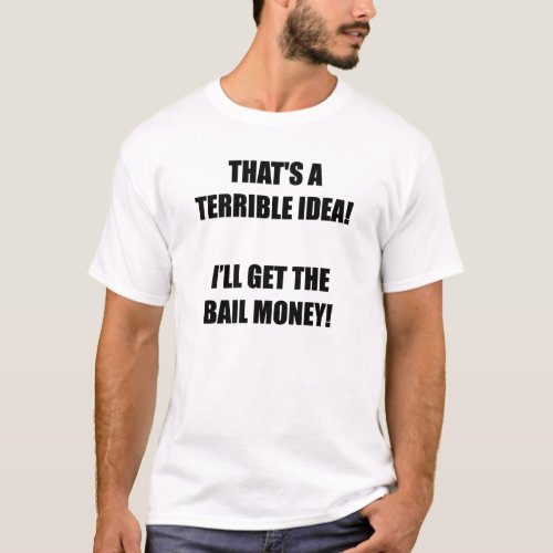 Thats a terrible idea Iâll get the bail money T_Shirt