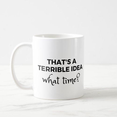 Thats a Terrible Idea What Time Funny Quote Coffee Mug