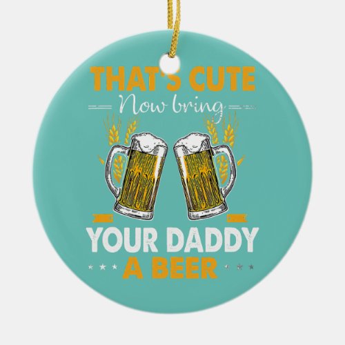 Thats Cute Now Bring Your Daddy a Beer Dad Ceramic Ornament