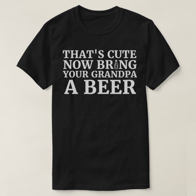 Thats Cute Now Bring Your Grandpa A Beer 1 T-Shirt (Design Front)