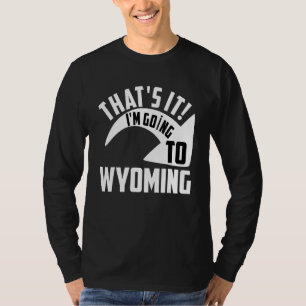 Thats it I'm goint to Wyoming T-Shirt