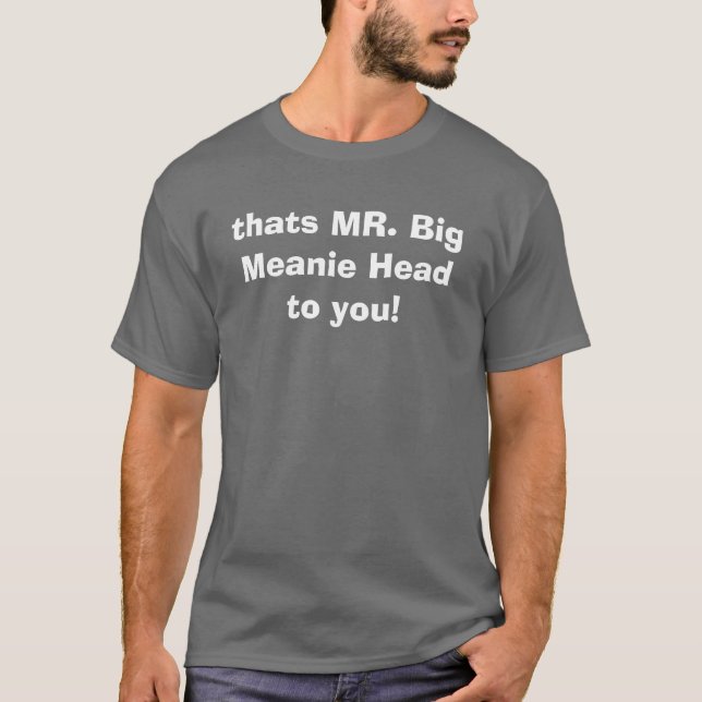 thats MR. Big Meanie Head to you! T-Shirt (Front)